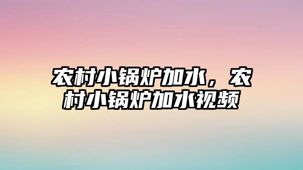 農(nóng)村小鍋爐加水，農(nóng)村小鍋爐加水視頻