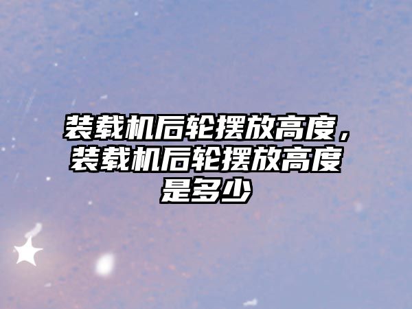 裝載機后輪擺放高度，裝載機后輪擺放高度是多少