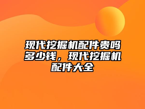 現代挖掘機配件貴嗎多少錢，現代挖掘機配件大全