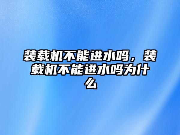 裝載機不能進水嗎，裝載機不能進水嗎為什么