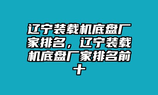 遼寧裝載機底盤廠家排名，遼寧裝載機底盤廠家排名前十