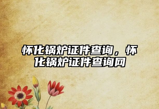 懷化鍋爐證件查詢，懷化鍋爐證件查詢網(wǎng)