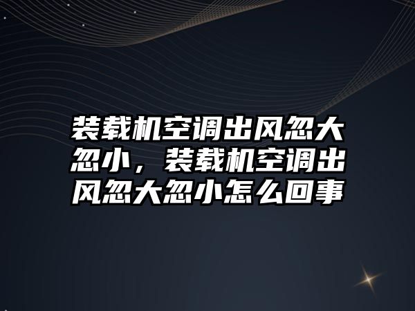 裝載機空調出風忽大忽小，裝載機空調出風忽大忽小怎么回事