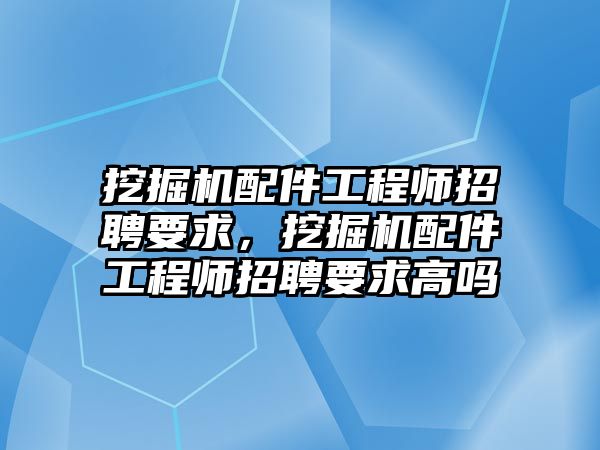 挖掘機配件工程師招聘要求，挖掘機配件工程師招聘要求高嗎