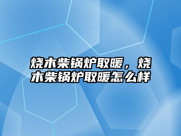 燒木柴鍋爐取暖，燒木柴鍋爐取暖怎么樣