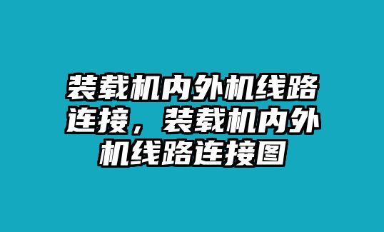 裝載機(jī)內(nèi)外機(jī)線路連接，裝載機(jī)內(nèi)外機(jī)線路連接圖