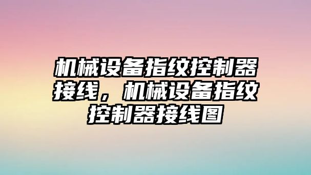 機(jī)械設(shè)備指紋控制器接線，機(jī)械設(shè)備指紋控制器接線圖