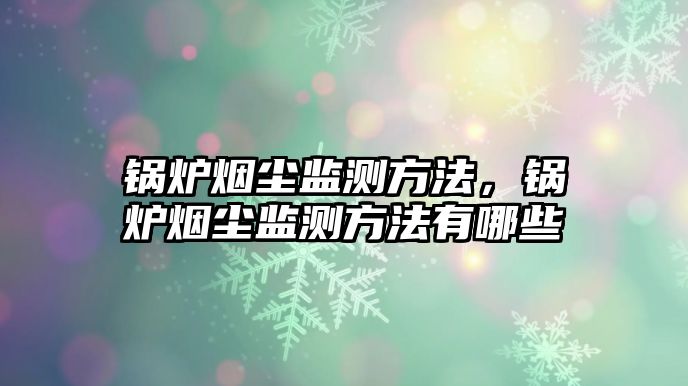 鍋爐煙塵監測方法，鍋爐煙塵監測方法有哪些