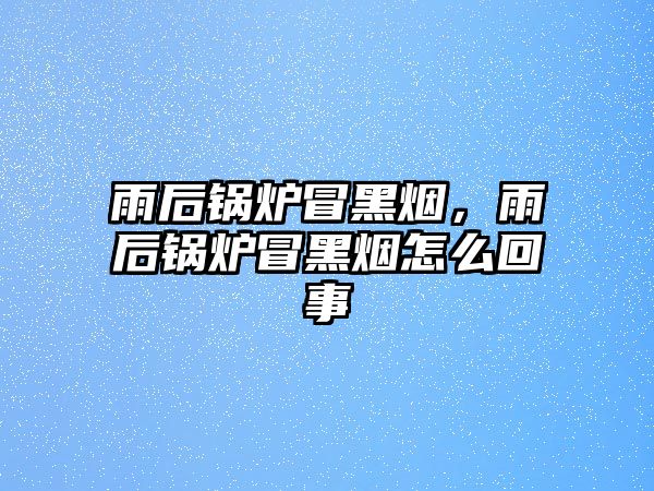 雨后鍋爐冒黑煙，雨后鍋爐冒黑煙怎么回事