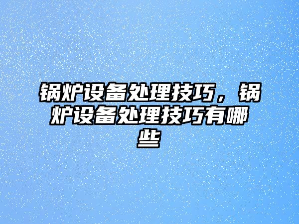 鍋爐設(shè)備處理技巧，鍋爐設(shè)備處理技巧有哪些