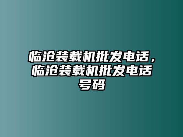 臨滄裝載機(jī)批發(fā)電話(huà)，臨滄裝載機(jī)批發(fā)電話(huà)號(hào)碼