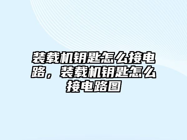 裝載機鑰匙怎么接電路，裝載機鑰匙怎么接電路圖