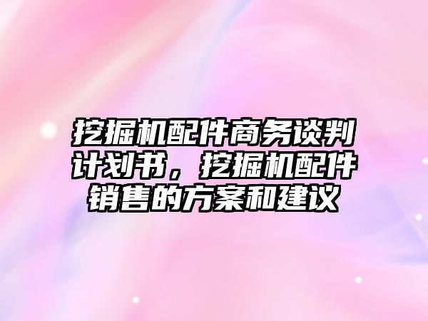 挖掘機(jī)配件商務(wù)談判計(jì)劃書，挖掘機(jī)配件銷售的方案和建議