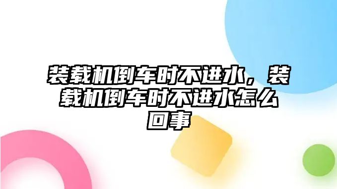 裝載機(jī)倒車時(shí)不進(jìn)水，裝載機(jī)倒車時(shí)不進(jìn)水怎么回事