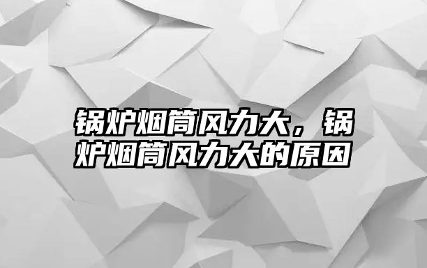 鍋爐煙筒風力大，鍋爐煙筒風力大的原因