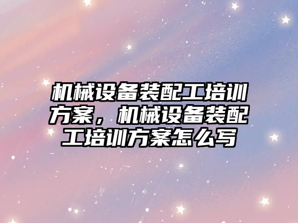 機械設備裝配工培訓方案，機械設備裝配工培訓方案怎么寫