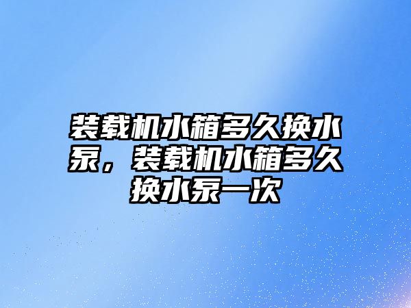 裝載機水箱多久換水泵，裝載機水箱多久換水泵一次