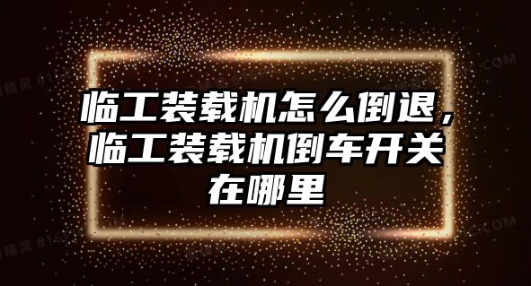 臨工裝載機怎么倒退，臨工裝載機倒車開關在哪里