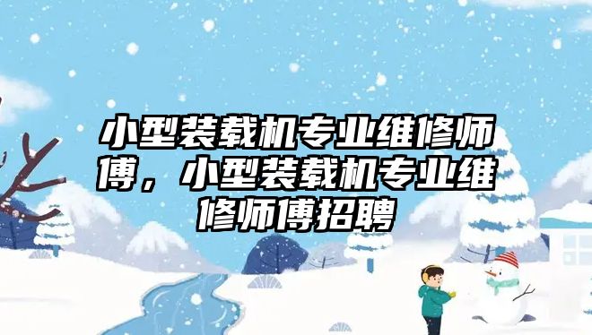 小型裝載機(jī)專業(yè)維修師傅，小型裝載機(jī)專業(yè)維修師傅招聘