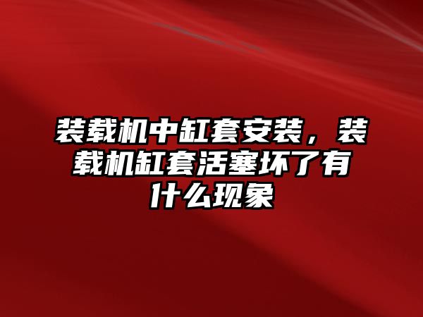 裝載機中缸套安裝，裝載機缸套活塞壞了有什么現象