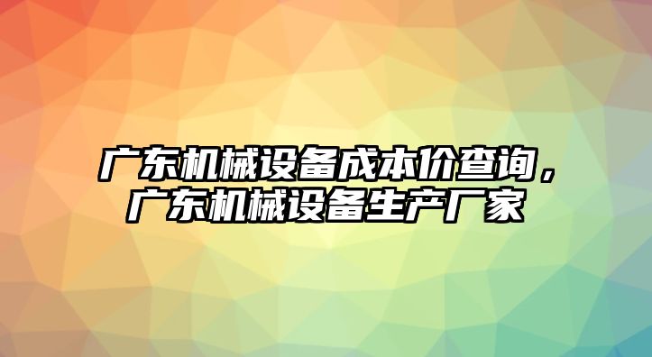 廣東機械設(shè)備成本價查詢，廣東機械設(shè)備生產(chǎn)廠家