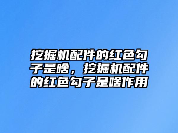 挖掘機配件的紅色勾子是啥，挖掘機配件的紅色勾子是啥作用