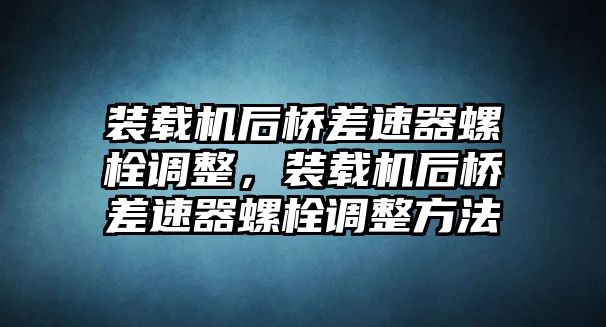 裝載機(jī)后橋差速器螺栓調(diào)整，裝載機(jī)后橋差速器螺栓調(diào)整方法