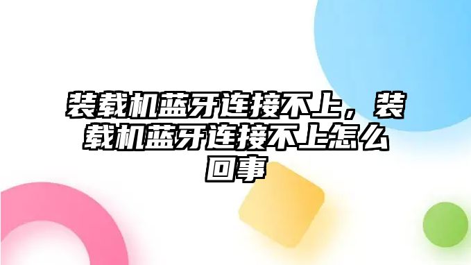 裝載機藍牙連接不上，裝載機藍牙連接不上怎么回事