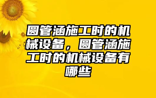 圓管涵施工時的機械設備，圓管涵施工時的機械設備有哪些