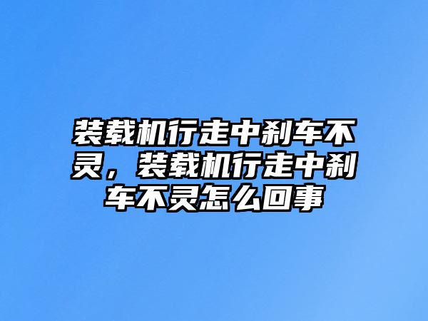 裝載機行走中剎車不靈，裝載機行走中剎車不靈怎么回事