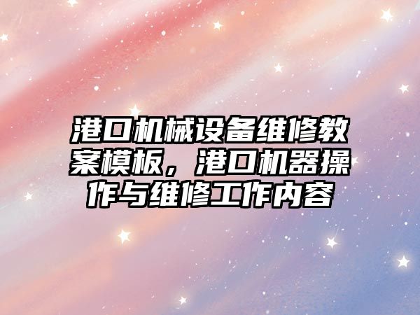 港口機械設備維修教案模板，港口機器操作與維修工作內容