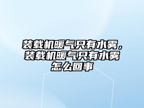 裝載機暖氣只有水霧，裝載機暖氣只有水霧怎么回事