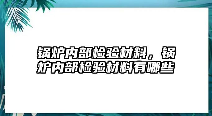 鍋爐內部檢驗材料，鍋爐內部檢驗材料有哪些