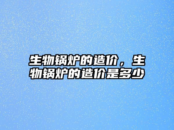 生物鍋爐的造價，生物鍋爐的造價是多少