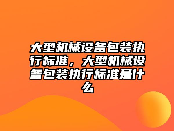 大型機械設備包裝執(zhí)行標準，大型機械設備包裝執(zhí)行標準是什么