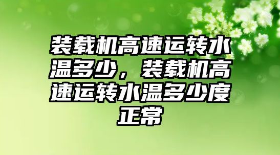 裝載機高速運轉水溫多少，裝載機高速運轉水溫多少度正常