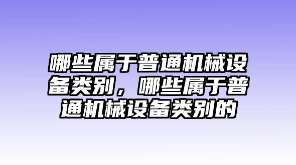 哪些屬于普通機械設備類別，哪些屬于普通機械設備類別的