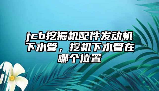 jcb挖掘機配件發動機下水管，挖機下水管在哪個位置