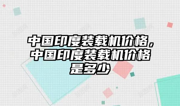 中國印度裝載機價格，中國印度裝載機價格是多少