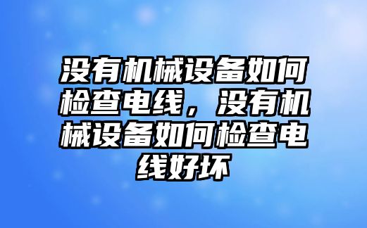 沒有機(jī)械設(shè)備如何檢查電線，沒有機(jī)械設(shè)備如何檢查電線好壞