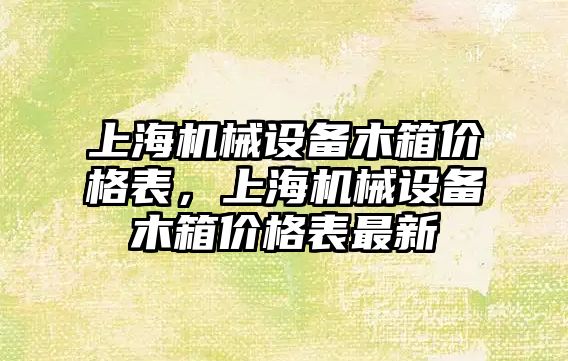 上海機械設備木箱價格表，上海機械設備木箱價格表最新