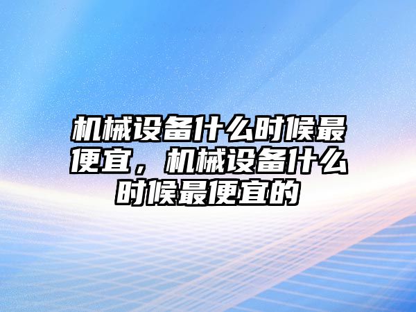 機械設備什么時候最便宜，機械設備什么時候最便宜的