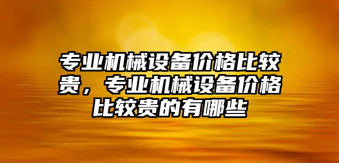 專業機械設備價格比較貴，專業機械設備價格比較貴的有哪些