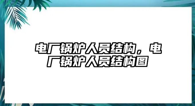 電廠鍋爐人員結(jié)構(gòu)，電廠鍋爐人員結(jié)構(gòu)圖