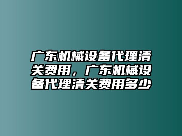 廣東機(jī)械設(shè)備代理清關(guān)費(fèi)用，廣東機(jī)械設(shè)備代理清關(guān)費(fèi)用多少