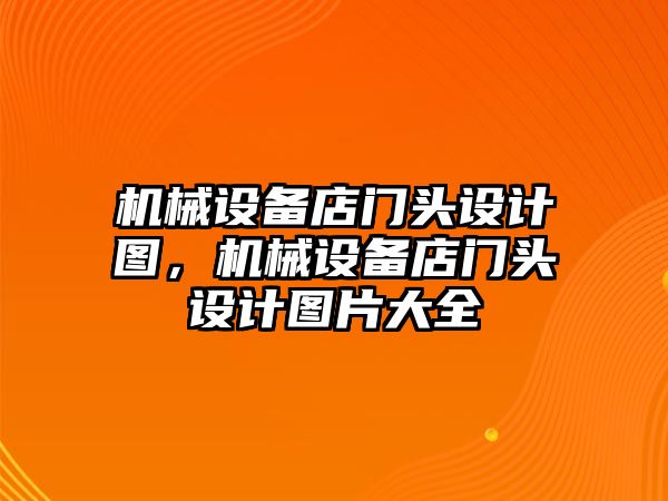 機械設備店門頭設計圖，機械設備店門頭設計圖片大全