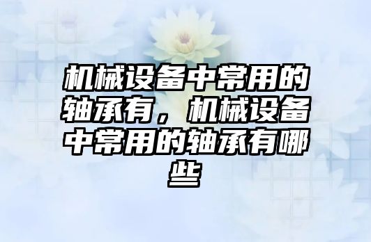 機械設備中常用的軸承有，機械設備中常用的軸承有哪些