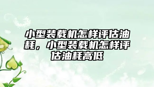 小型裝載機怎樣評估油耗，小型裝載機怎樣評估油耗高低