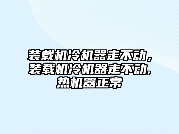 裝載機冷機器走不動，裝載機冷機器走不動,熱機器正常