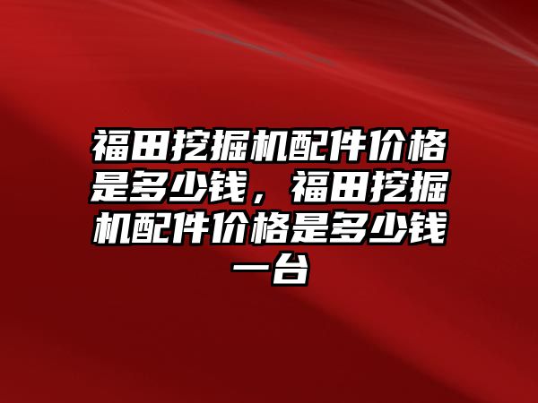 福田挖掘機配件價格是多少錢，福田挖掘機配件價格是多少錢一臺